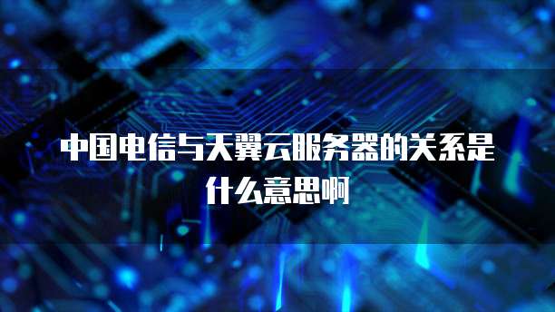 中国电信与天翼云服务器的关系是什么意思啊