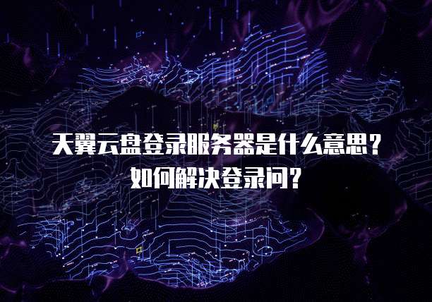 天翼云盘登录服务器是什么意思?如何解决登录问?