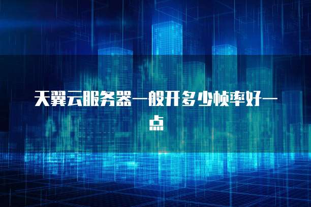 天翼云服务器一般开多少帧率好一点