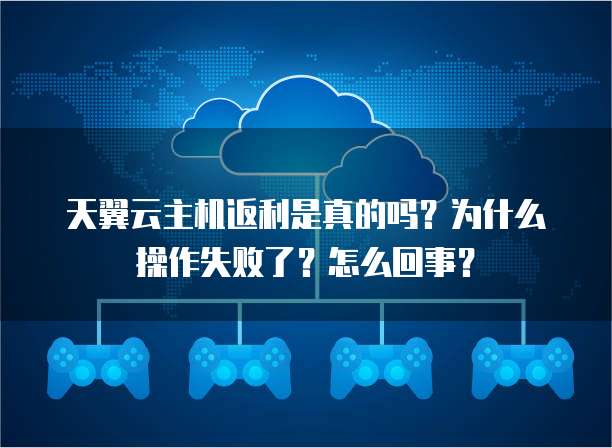 天翼云主机返利是真的吗?为什么操作失败了?怎么回事?