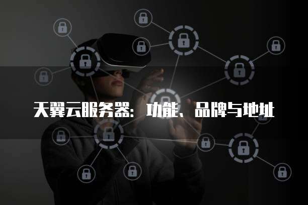 天翼云服务器:功能、品牌与地址