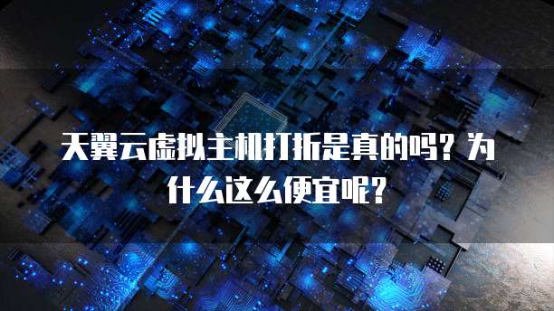 天翼云虚拟主机打折是真的吗?为什么这么便宜呢?