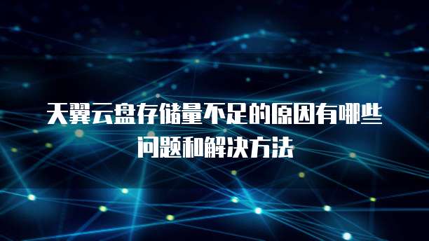 天翼云盘存储量不足的原因有哪些问题和解决方法