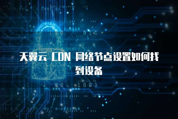 天翼云 CDN 网络节点设置如何找到设备