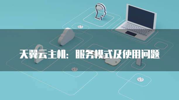 天翼云主机:服务模式及使用问题