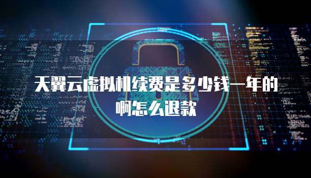 天翼云虚拟机续费是多少钱一年的啊怎么退款