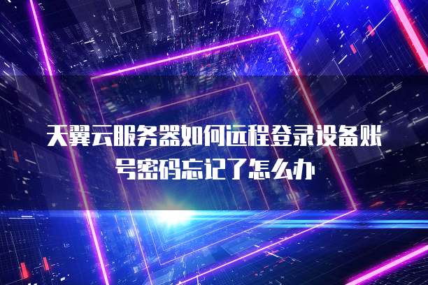 天翼云服务器如何远程登录设备账号密码忘记了怎么办