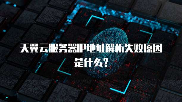天翼云服务器IP地址解析失败原因是什么？