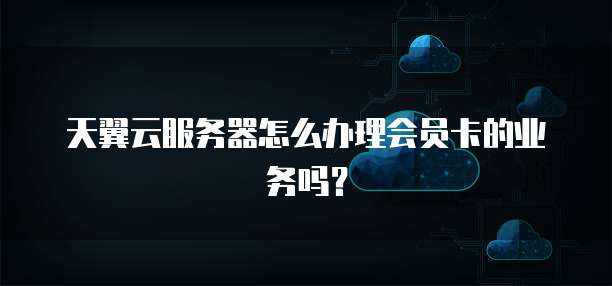 天翼云服务器怎么办理会员卡的业务吗?