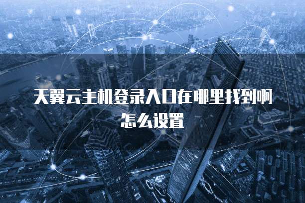 天翼云主机登录入口在哪里找到啊怎么设置