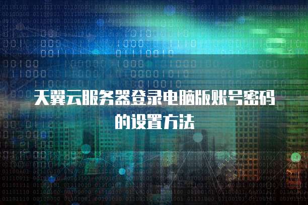 天翼云服务器登录电脑版账号密码的设置方法