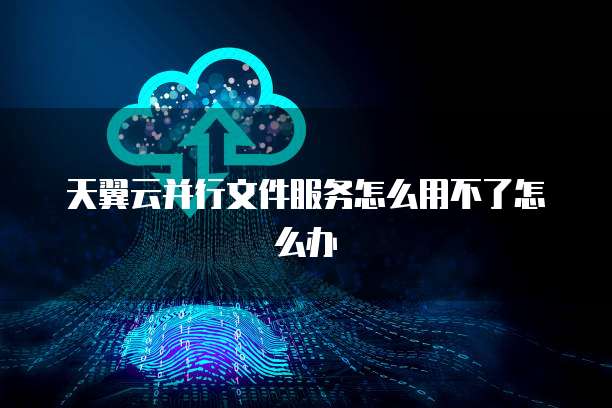 天翼云并行文件服务怎么用不了怎么办