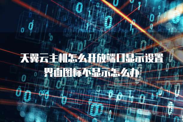 天翼云主机怎么开放端口显示设置界面图标不显示怎么办