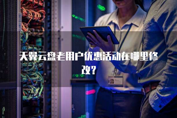 天翼云盘老用户优惠活动在哪里修改?