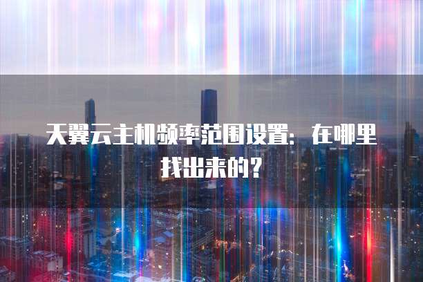 天翼云主机频率范围设置:在哪里找出来的?