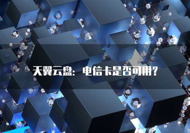 天翼云盘：电信卡是否可用？