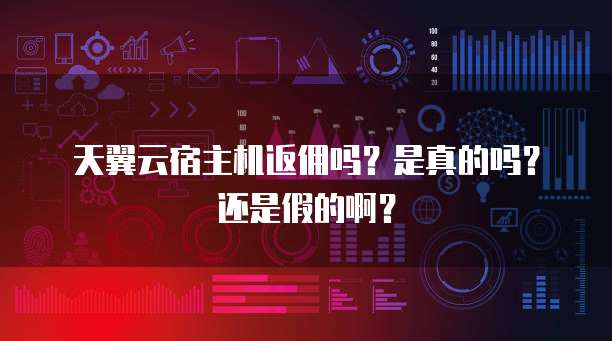 天翼云宿主机返佣吗？是真的吗？还是假的啊？