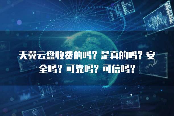 天翼云盘收费的吗?是真的吗?安全吗?可靠吗?可信吗?