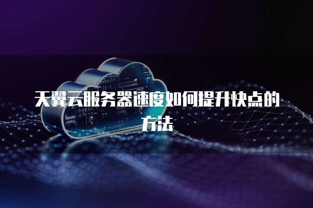 天翼云服务器速度如何提升快点的方法