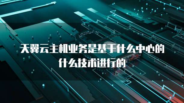 天翼云主机业务是基于什么中心的什么技术进行的