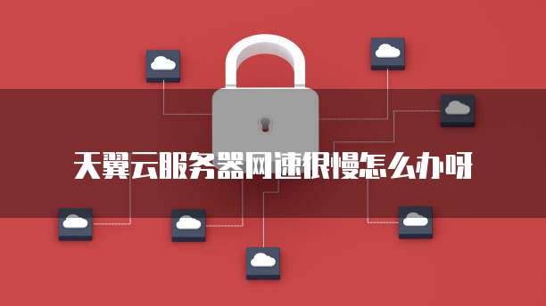 天翼云服务器网速很慢怎么办呀