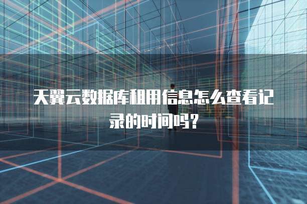 天翼云数据库租用信息怎么查看记录的时间吗?