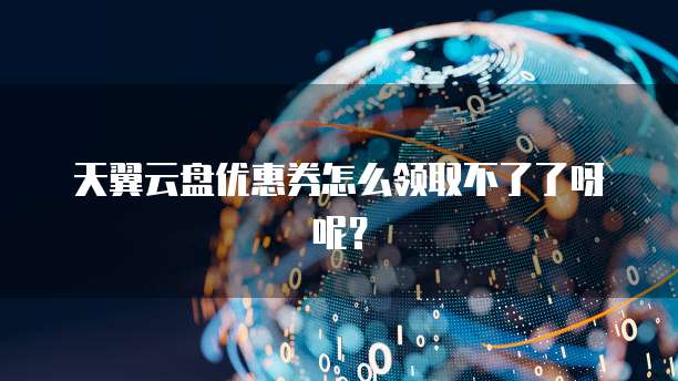 天翼云盘优惠券怎么领取不了了呀呢?