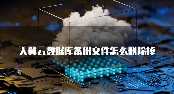 天翼云数据库备份文件怎么删除掉