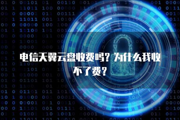 电信天翼云盘收费吗?为什么我收不了费?