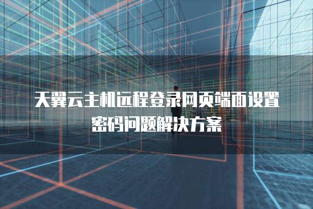 天翼云主机远程登录网页端面设置密码问题解决方案
