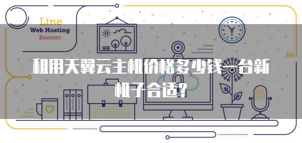 租用天翼云主机价格多少钱一台新机子合适？