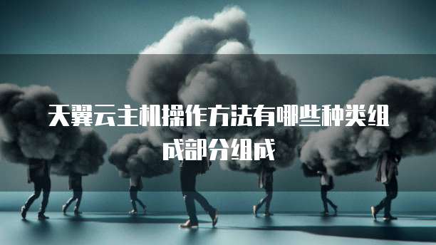 天翼云主机操作方法有哪些种类组成部分组成