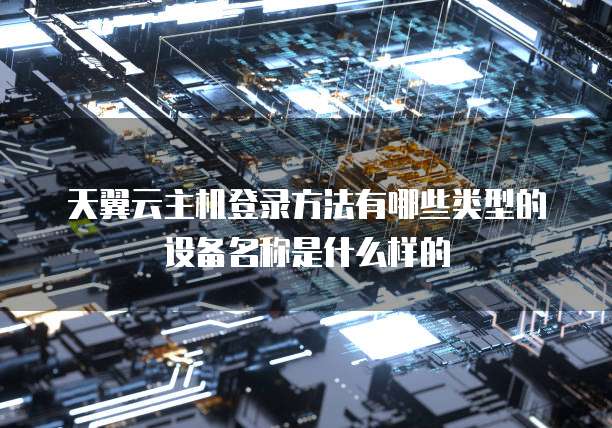 天翼云主机登录方法有哪些类型的设备名称是什么样的