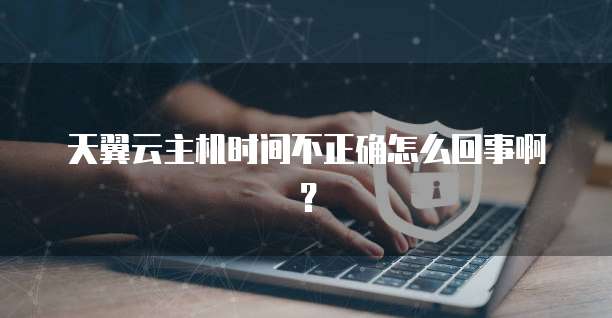 天翼云主机时间不正确怎么回事啊?