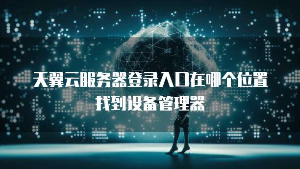 天翼云服务器登录入口在哪个位置找到设备管理器