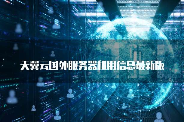 天翼云国外服务器租用信息最新版