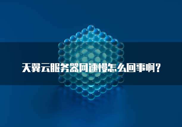 天翼云服务器网速慢怎么回事啊?