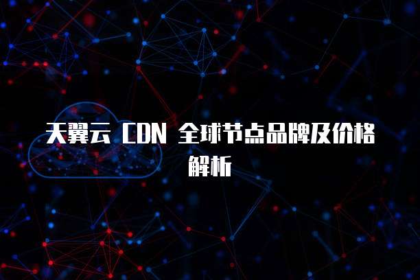 天翼云 CDN 全球节点品牌及价格解析