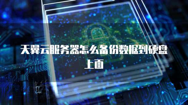 天翼云服务器怎么备份数据到硬盘上面