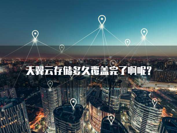 天翼云存储多久覆盖完了啊呢?