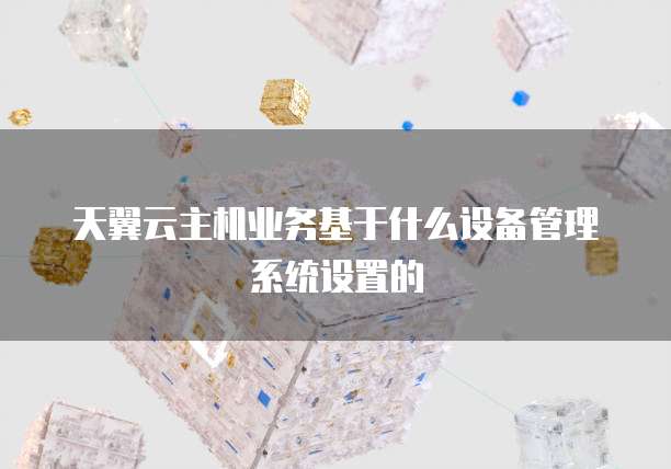 天翼云主机业务基于什么设备管理系统设置的