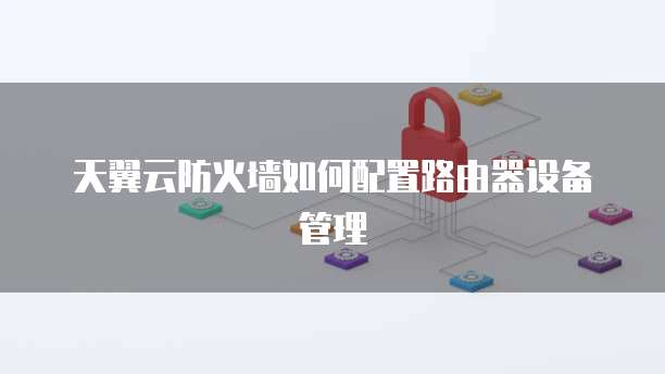天翼云防火墙如何配置路由器设备管理