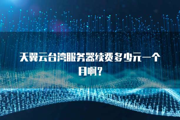 天翼云台湾服务器续费多少元一个月啊?