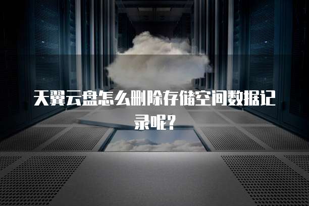 天翼云盘怎么删除存储空间数据记录呢?
