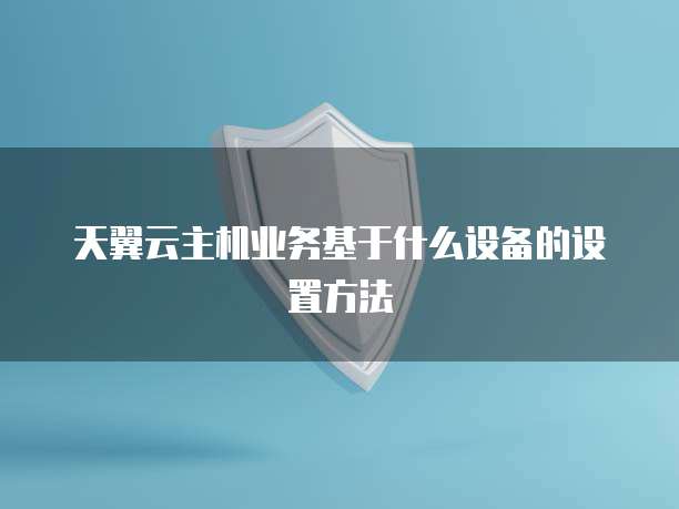 天翼云主机业务基于什么设备的设置方法