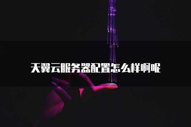 天翼云服务器配置怎么样啊呢
