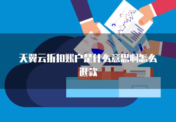 天翼云折扣账户是什么意思啊怎么退款