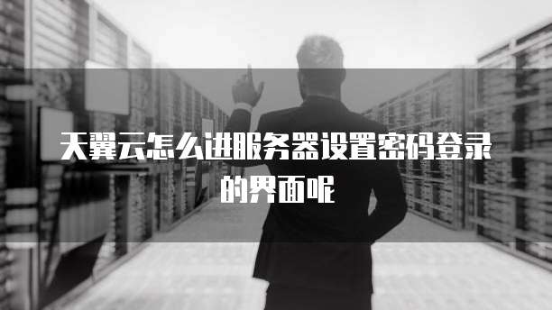 天翼云怎么进服务器设置密码登录的界面呢