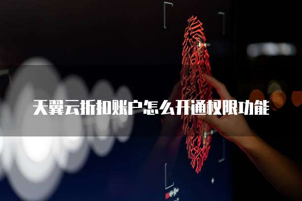 天翼云折扣账户怎么开通权限功能