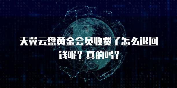 天翼云盘黄金会员收费了怎么退回钱呢?真的吗?